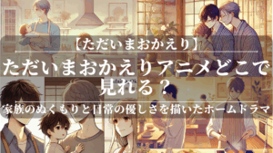 ただいまおかえりアニメどこで見れる？無料で視聴できる方法も解説